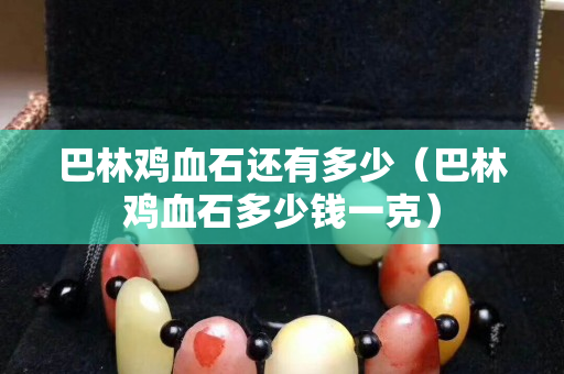 巴林雞血石還有多少（巴林雞血石多少錢一克）