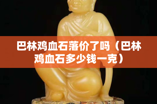 巴林雞血石落價了嗎（巴林雞血石多少錢一克）