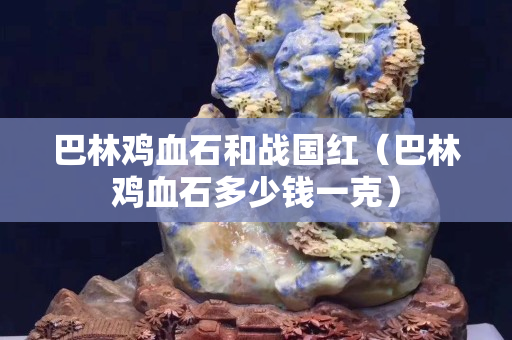 巴林雞血石和戰國紅（巴林雞血石多少錢一克）