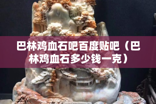 巴林雞血石吧百度貼吧（巴林雞血石多少錢一克）
