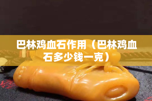 巴林雞血石作用（巴林雞血石多少錢一克）