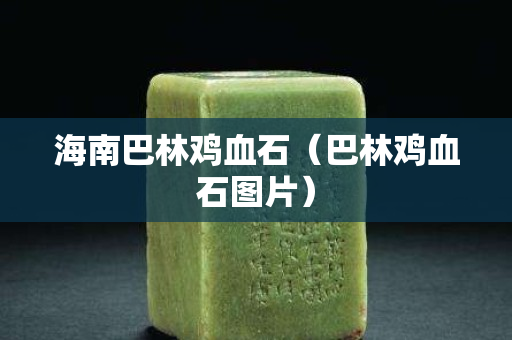 海南巴林雞血石（巴林雞血石圖片）