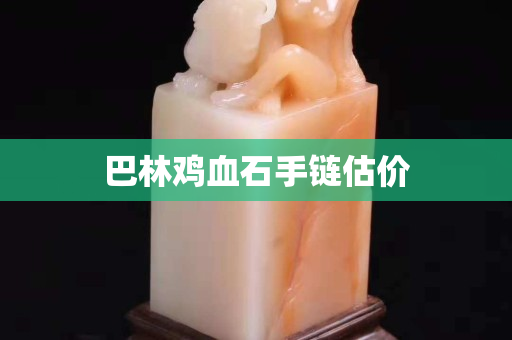 巴林雞血石手鏈估價