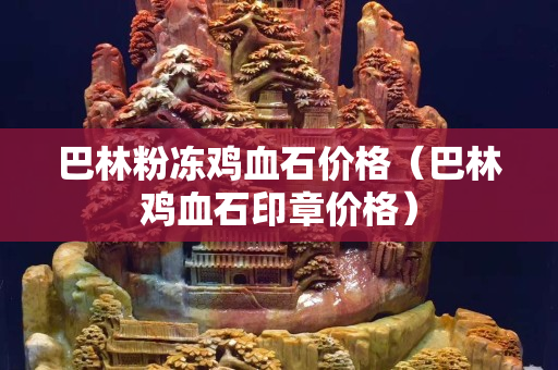 巴林粉凍雞血石價格（巴林雞血石印章價格）