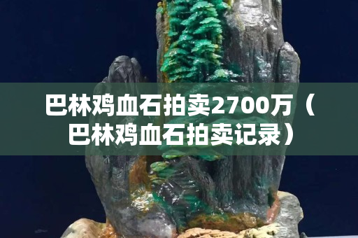 巴林雞血石拍賣2700萬（巴林雞血石拍賣記錄）