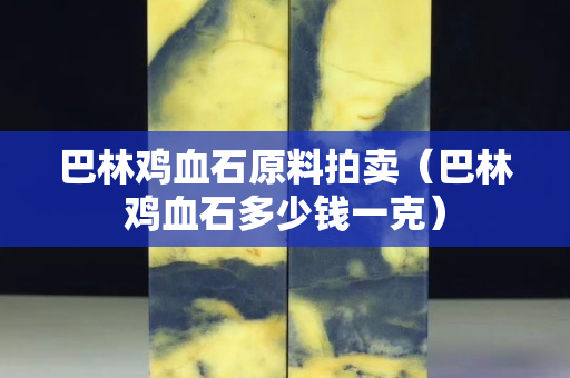 巴林雞血石原料拍賣（巴林雞血石多少錢一克）