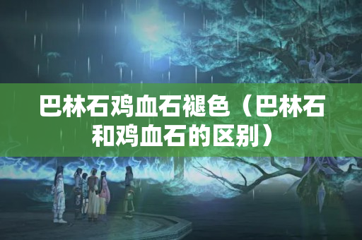 巴林石雞血石褪色（巴林石和雞血石的區(qū)別）