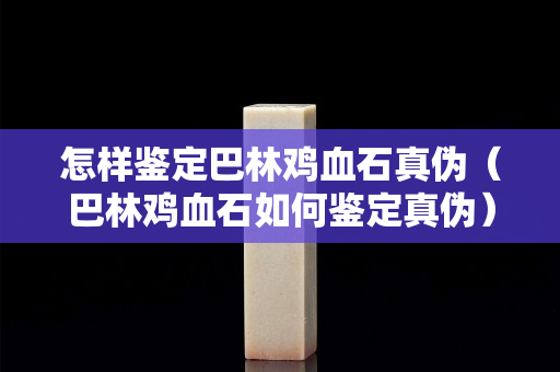 怎樣鑒定巴林雞血石真?zhèn)危ò土蛛u血石如何鑒定真?zhèn)危? title=