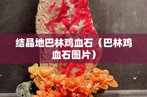 結晶地巴林雞血石（巴林雞血石圖片）