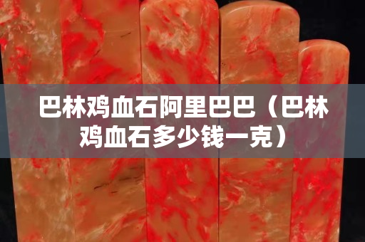 巴林雞血石阿里巴巴（巴林雞血石多少錢一克）