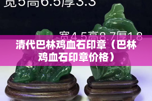 清代巴林雞血石印章（巴林雞血石印章價格）