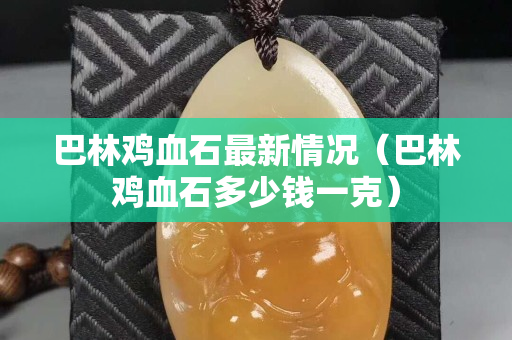巴林雞血石最新情況（巴林雞血石多少錢一克）