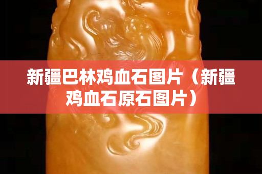新疆巴林雞血石圖片（新疆雞血石原石圖片）