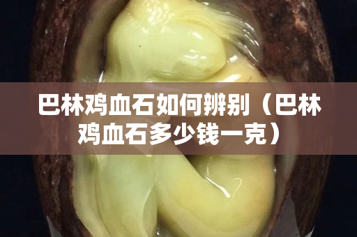 巴林雞血石如何辨別（巴林雞血石多少錢一克）
