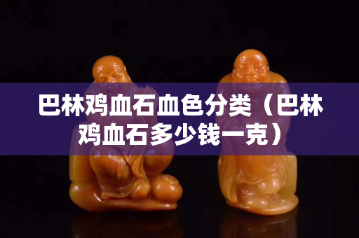 巴林雞血石血色分類（巴林雞血石多少錢一克）