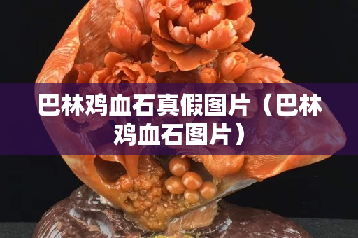 巴林雞血石真假圖片（巴林雞血石圖片）