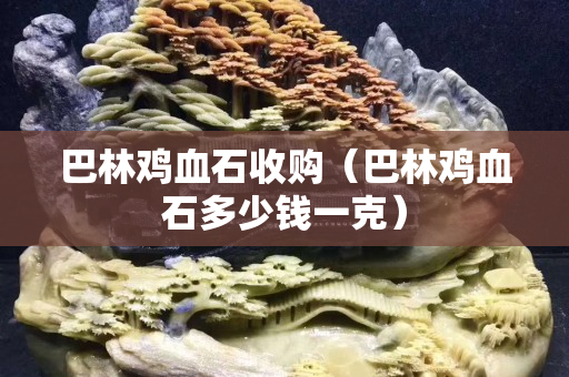 巴林雞血石收購（巴林雞血石多少錢一克）