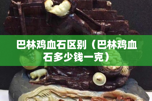 巴林雞血石區別（巴林雞血石多少錢一克）