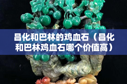昌化和巴林的雞血石（昌化和巴林雞血石哪個價值高）
