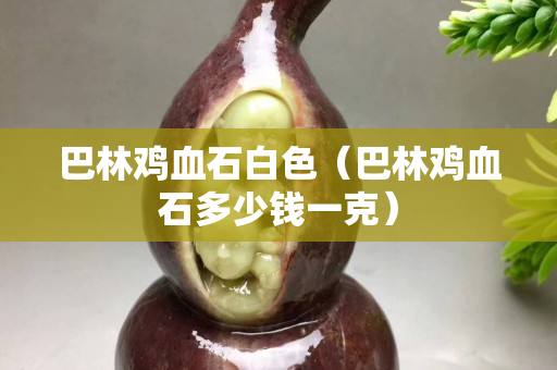 巴林雞血石白色（巴林雞血石多少錢一克）