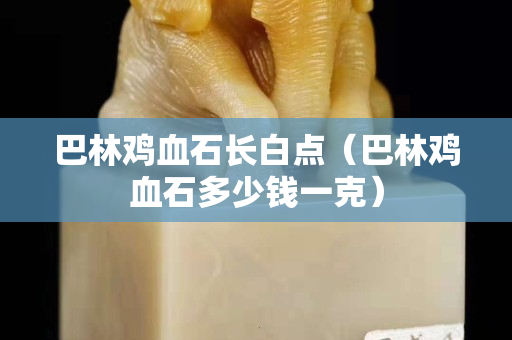 巴林雞血石長白點(diǎn)（巴林雞血石多少錢一克）
