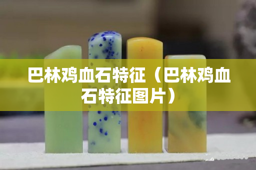 巴林雞血石特征（巴林雞血石特征圖片）