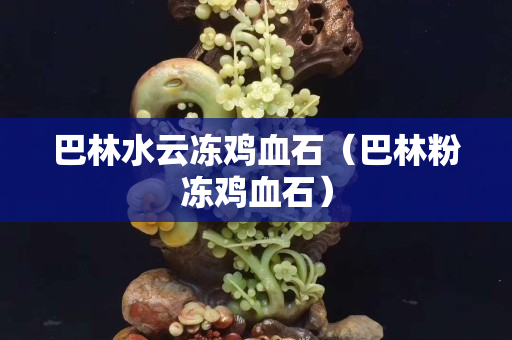 巴林水云凍雞血石（巴林粉凍雞血石）