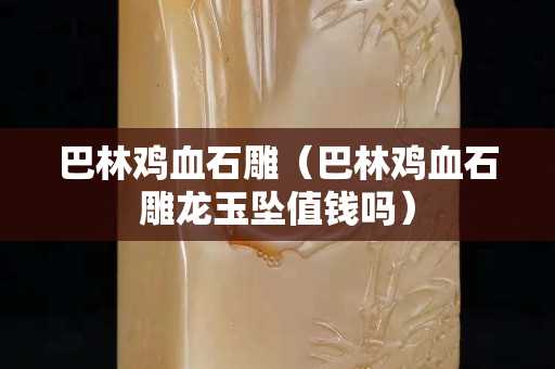 巴林雞血石雕（巴林雞血石雕龍玉墜值錢嗎）
