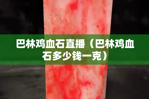 巴林雞血石直播（巴林雞血石多少錢(qián)一克）