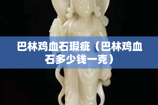 巴林雞血石瑕疵（巴林雞血石多少錢一克）