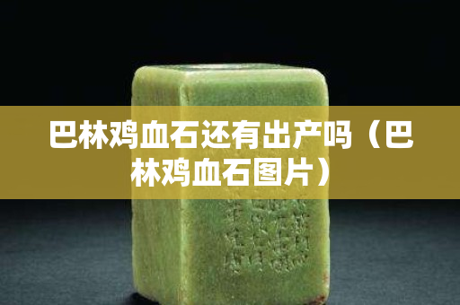 巴林雞血石還有出產嗎（巴林雞血石圖片）