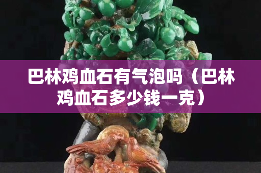 巴林雞血石有氣泡嗎（巴林雞血石多少錢一克）