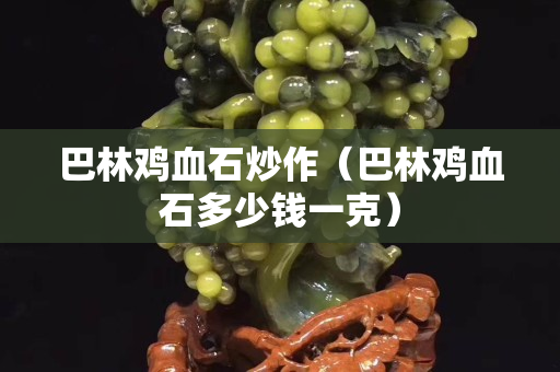 巴林雞血石炒作（巴林雞血石多少錢一克）