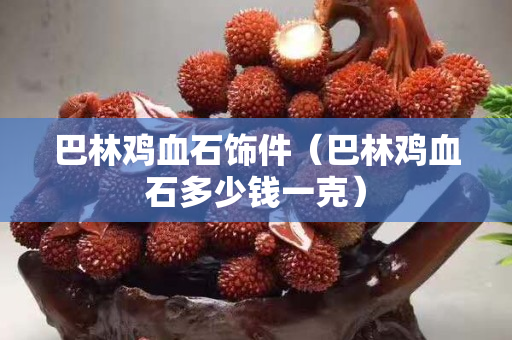 巴林雞血石飾件（巴林雞血石多少錢一克）