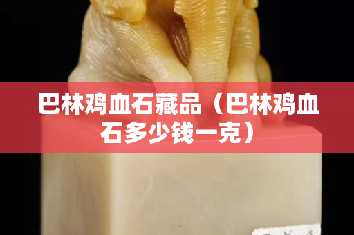 巴林雞血石藏品（巴林雞血石多少錢一克）
