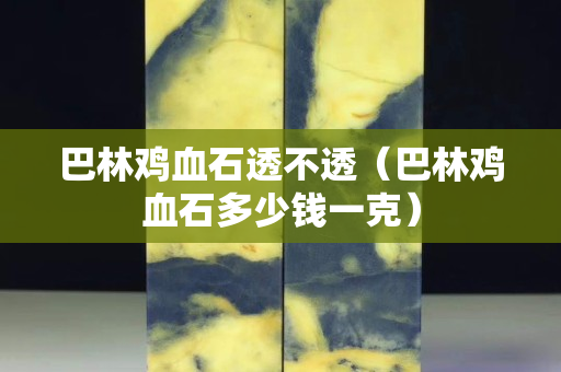 巴林雞血石透不透（巴林雞血石多少錢一克）