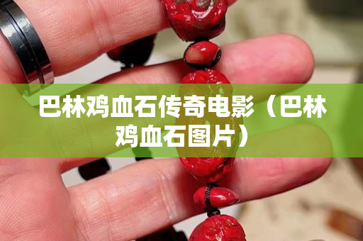 巴林雞血石傳奇電影（巴林雞血石圖片）