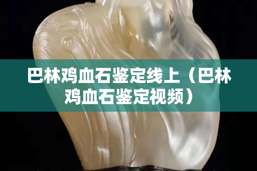 巴林雞血石鑒定線上（巴林雞血石鑒定視頻）