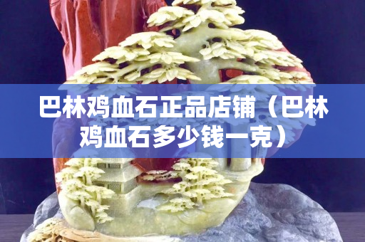 巴林雞血石正品店鋪（巴林雞血石多少錢一克）