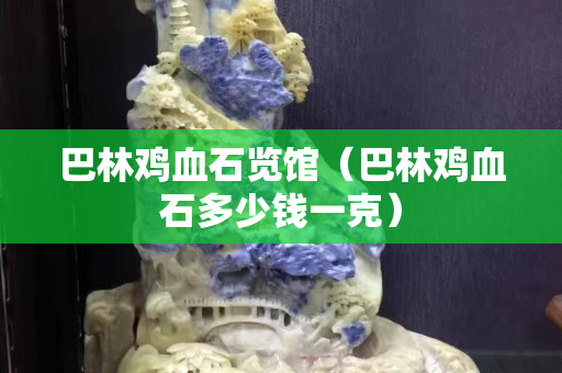 巴林雞血石覽館（巴林雞血石多少錢一克）