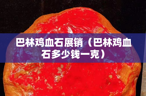 巴林雞血石展銷（巴林雞血石多少錢一克）