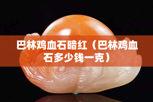 巴林雞血石暗紅（巴林雞血石多少錢一克）