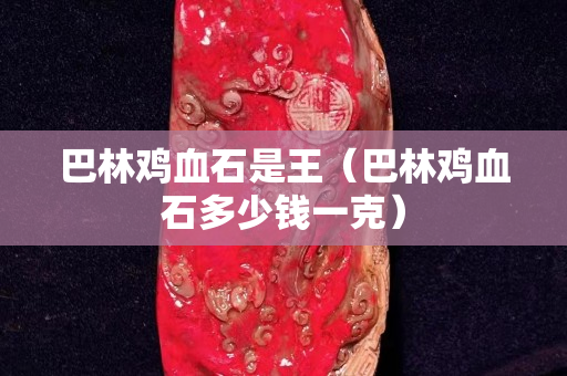巴林雞血石是王（巴林雞血石多少錢一克）