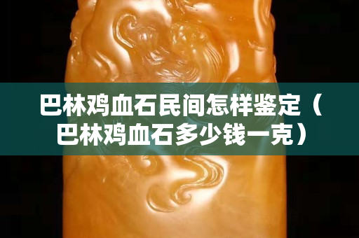 巴林雞血石民間怎樣鑒定（巴林雞血石多少錢一克）