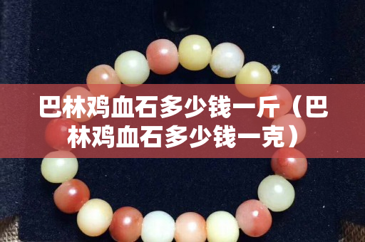 巴林雞血石多少錢一斤（巴林雞血石多少錢一克）