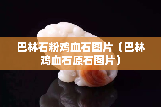 巴林石粉雞血石圖片（巴林雞血石原石圖片）