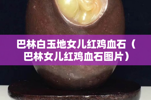 巴林白玉地女兒紅雞血石（巴林女兒紅雞血石圖片）