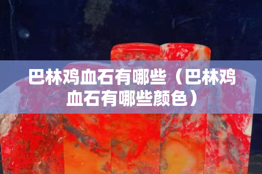 巴林雞血石有哪些（巴林雞血石有哪些顏色）