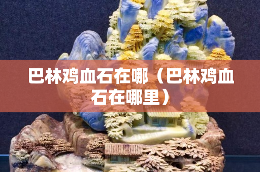 巴林雞血石在哪（巴林雞血石在哪里）