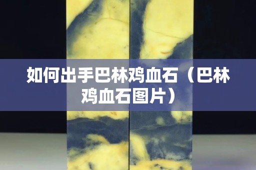 如何出手巴林雞血石（巴林雞血石圖片）